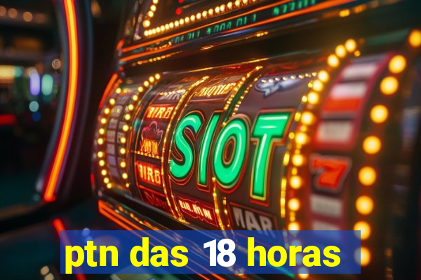 ptn das 18 horas